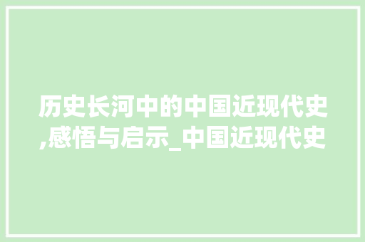 历史长河中的中国近现代史,感悟与启示_中国近现代史文章读后感