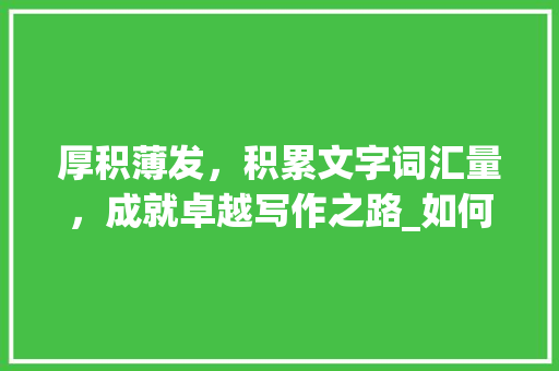 厚积薄发，积累文字词汇量，成就卓越写作之路_如何积累文字词汇量