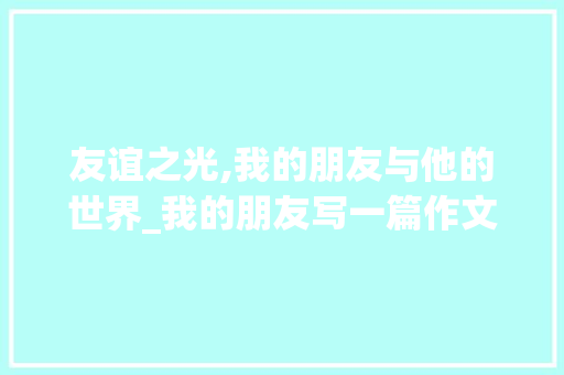 友谊之光,我的朋友与他的世界_我的朋友写一篇作文四百字