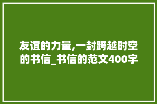 友谊的力量,一封跨越时空的书信_书信的范文400字 写作社区