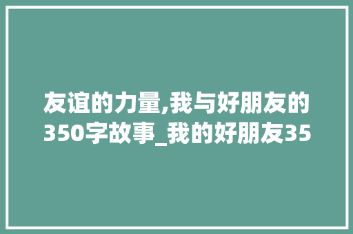 友谊的力量,我与好朋友的350字故事_我的好朋友350个字