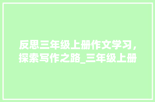 反思三年级上册作文学习，探索写作之路_三年级上册的作文100字反思 写作素材