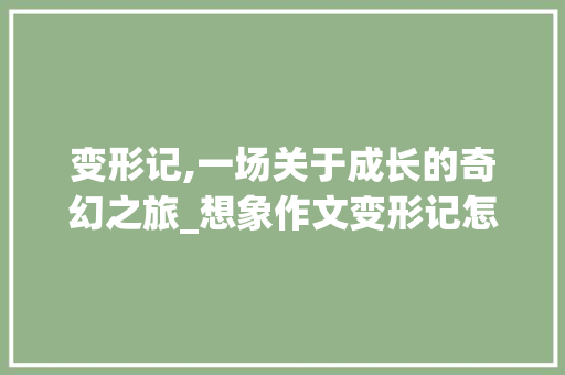变形记,一场关于成长的奇幻之旅_想象作文变形记怎么写