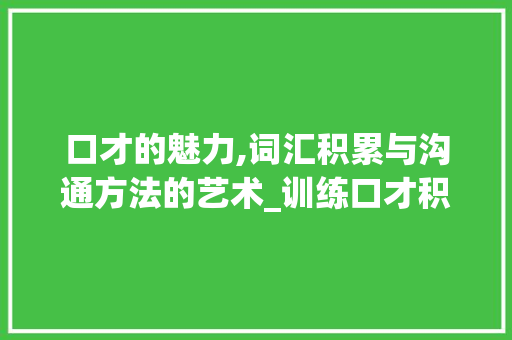 口才的魅力,词汇积累与沟通方法的艺术_训练口才积累的词汇 写作社区