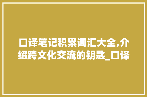 口译笔记积累词汇大全,介绍跨文化交流的钥匙_口译笔记积累词汇大全