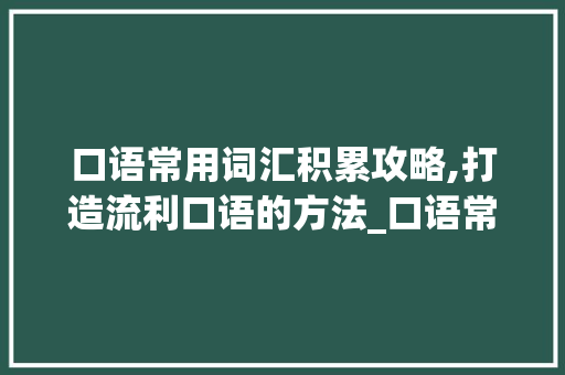 口语常用词汇积累攻略,打造流利口语的方法_口语常用词汇积累的方法
