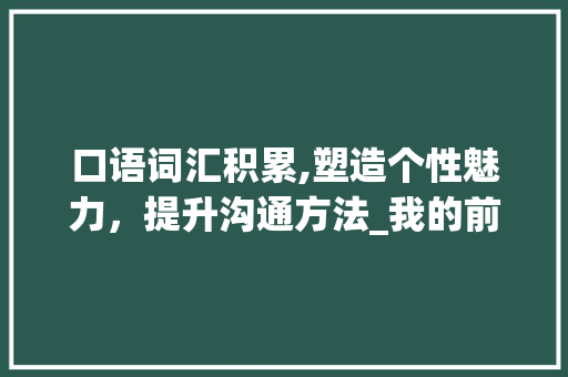 口语词汇积累,塑造个性魅力，提升沟通方法_我的前半生口语词汇积累