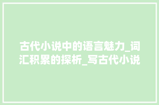 古代小说中的语言魅力_词汇积累的探析_写古代小说词汇积累 报告写作