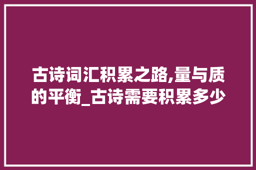 古诗词汇积累之路,量与质的平衡_古诗需要积累多少首词汇