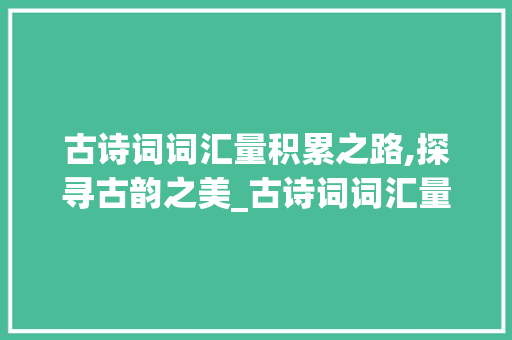 古诗词词汇量积累之路,探寻古韵之美_古诗词词汇量积累怎么算