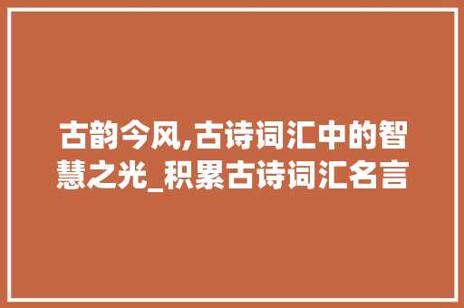 古韵今风,古诗词汇中的智慧之光_积累古诗词汇名言名句