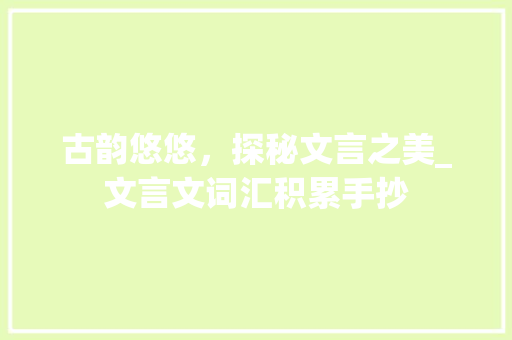 古韵悠悠，探秘文言之美_文言文词汇积累手抄 报告写作