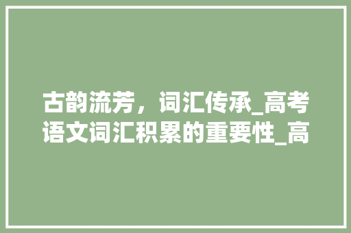 古韵流芳，词汇传承_高考语文词汇积累的重要性_高考语文词汇积累 报告写作
