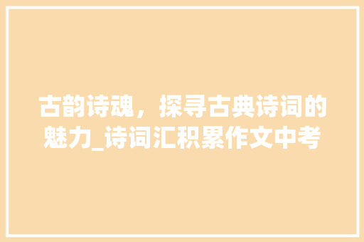古韵诗魂，探寻古典诗词的魅力_诗词汇积累作文中考赏析
