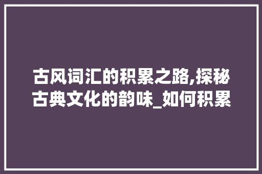 古风词汇的积累之路,探秘古典文化的韵味_如何积累古风词汇