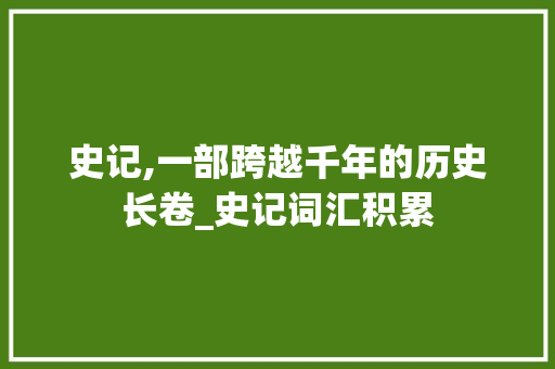 史记,一部跨越千年的历史长卷_史记词汇积累