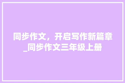 同步作文，开启写作新篇章_同步作文三年级上册