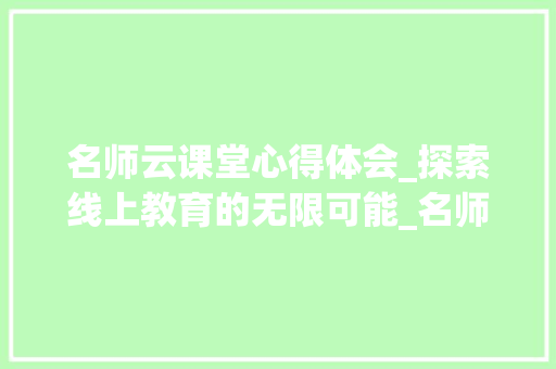 名师云课堂心得体会_探索线上教育的无限可能_名师云课堂心得1000字怎么写 商业文案