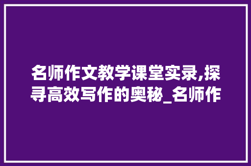 名师作文教学课堂实录,探寻高效写作的奥秘_名师作文教学课堂实录怎么写