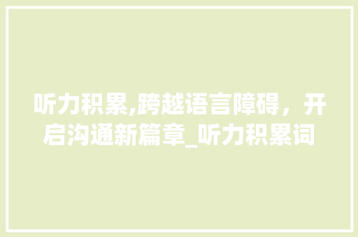 听力积累,跨越语言障碍，开启沟通新篇章_听力积累词汇