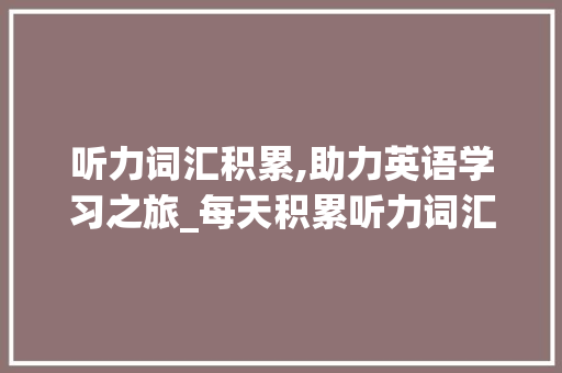 听力词汇积累,助力英语学习之旅_每天积累听力词汇 商业文案