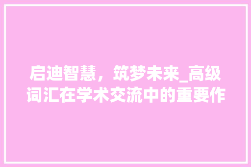 启迪智慧，筑梦未来_高级词汇在学术交流中的重要作用_启发的高级词汇积累