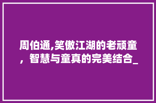 周伯通,笑傲江湖的老顽童，智慧与童真的完美结合_老顽童周伯通