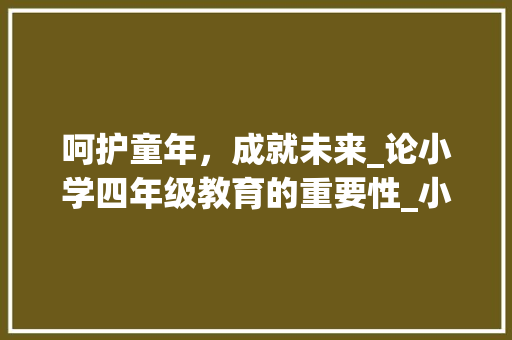 呵护童年，成就未来_论小学四年级教育的重要性_小学四年级优秀作文400字 写作社区