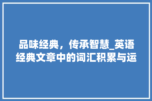 品味经典，传承智慧_英语经典文章中的词汇积累与运用_英语经典文章词汇积累