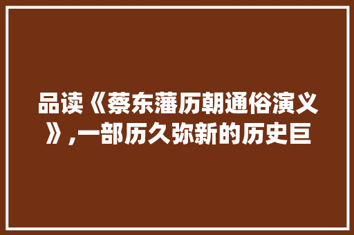 品读《蔡东藩历朝通俗演义》,一部历久弥新的历史巨著_蔡东藩历朝通俗演义值得阅读吗