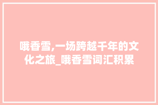 哦香雪,一场跨越千年的文化之旅_哦香雪词汇积累 词汇积累
