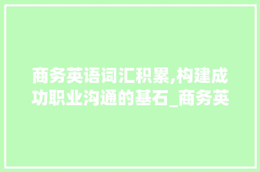 商务英语词汇积累,构建成功职业沟通的基石_商务英语要积累哪些词汇
