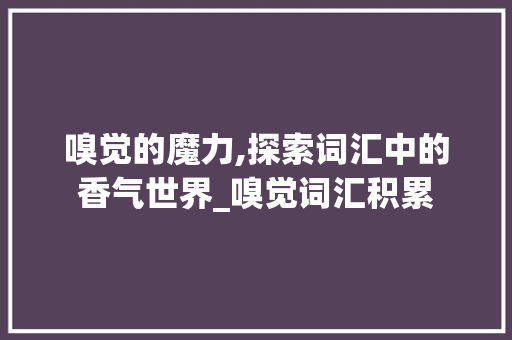 嗅觉的魔力,探索词汇中的香气世界_嗅觉词汇积累 写作社区