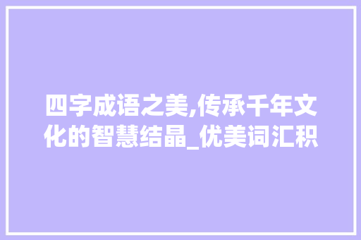 四字成语之美,传承千年文化的智慧结晶_优美词汇积累四字词语