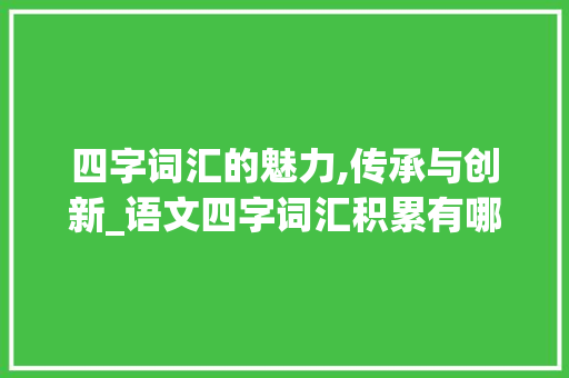 四字词汇的魅力,传承与创新_语文四字词汇积累有哪些
