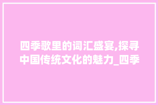 四季歌里的词汇盛宴,探寻中国传统文化的魅力_四季歌积累词汇大全集 写作社区