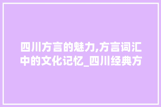 四川方言的魅力,方言词汇中的文化记忆_四川经典方言词汇积累