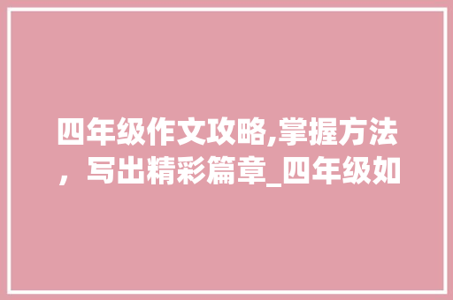 四年级作文攻略,掌握方法，写出精彩篇章_四年级如何写好作文