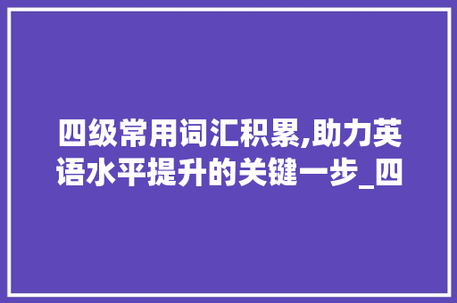四级常用词汇积累,助力英语水平提升的关键一步_四级常用词汇积累大全