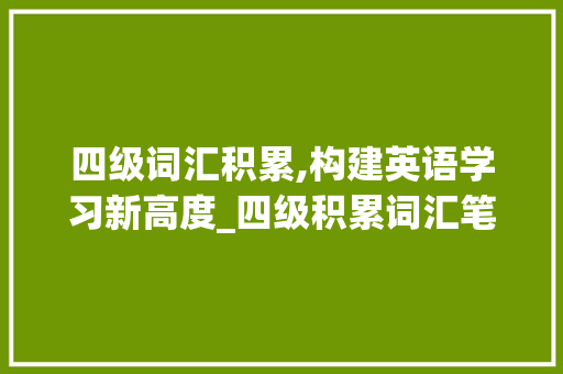 四级词汇积累,构建英语学习新高度_四级积累词汇笔记图片