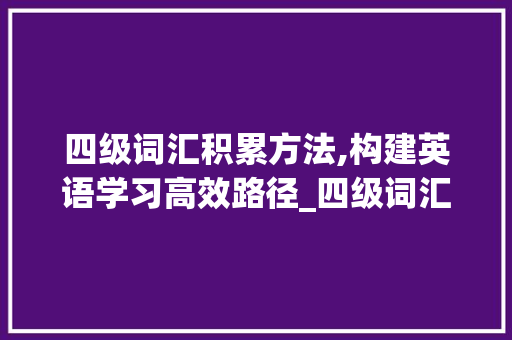 四级词汇积累方法,构建英语学习高效路径_四级词汇积累方法怎么写