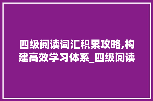 四级阅读词汇积累攻略,构建高效学习体系_四级阅读怎么积累词汇的