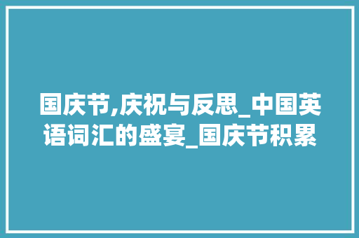 国庆节,庆祝与反思_中国英语词汇的盛宴_国庆节积累英语词汇