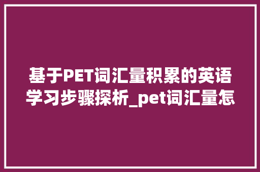 基于PET词汇量积累的英语学习步骤探析_pet词汇量怎么积累