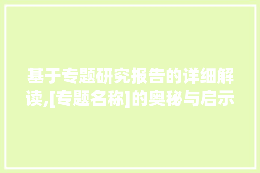 基于专题研究报告的详细解读,[专题名称]的奥秘与启示_专题研究报告怎么写