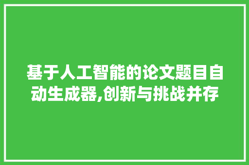 基于人工智能的论文题目自动生成器,创新与挑战并存_论文题目自动生成器 简历模板