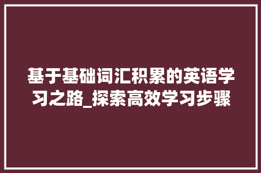 基于基础词汇积累的英语学习之路_探索高效学习步骤_基础词汇积累.pptx 写作素材