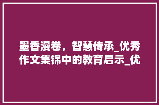 墨香漫卷，智慧传承_优秀作文集锦中的教育启示_优秀作文集锦 写作技巧