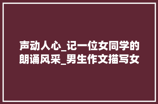 声动人心_记一位女同学的朗诵风采_男生作文描写女同学朗诵