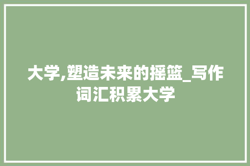 大学,塑造未来的摇篮_写作词汇积累大学 写作社区